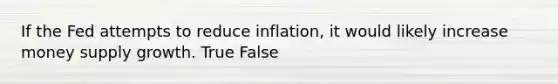 If the Fed attempts to reduce inflation, it would likely increase money supply growth. True False