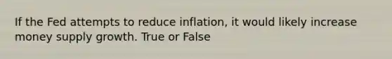 If the Fed attempts to reduce inflation, it would likely increase money supply growth. True or False