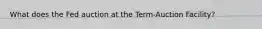 What does the Fed auction at the Term-Auction Facility?