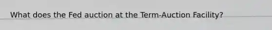 What does the Fed auction at the Term-Auction Facility?