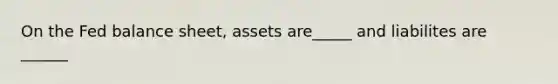 On the Fed balance sheet, assets are_____ and liabilites are ______