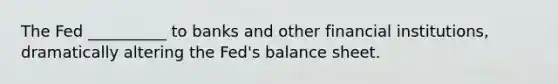 The Fed __________ to banks and other financial institutions, dramatically altering the Fed's balance sheet.