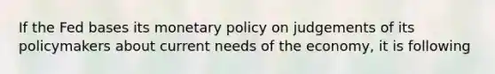 If the Fed bases its <a href='https://www.questionai.com/knowledge/kEE0G7Llsx-monetary-policy' class='anchor-knowledge'>monetary policy</a> on judgements of its policymakers about current needs of the economy, it is following