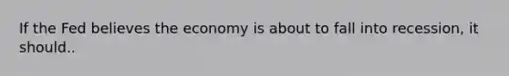 If the Fed believes the economy is about to fall into recession, it should..