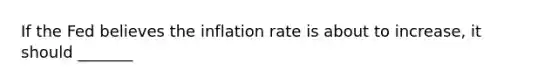 If the Fed believes the inflation rate is about to​ increase, it should _______