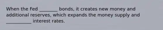 When the Fed ________ bonds, it creates new money and additional reserves, which expands the money supply and ___________ interest rates.