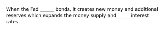 When the Fed ______ bonds, it creates new money and additional reserves which expands the money supply and _____ interest rates.