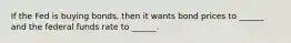 If the Fed is buying bonds, then it wants bond prices to ______ and the federal funds rate to ______.