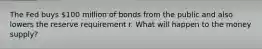 The Fed buys 100 million of bonds from the public and also lowers the reserve requirement r. What will happen to the money supply?