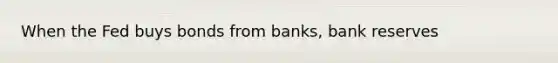 When the Fed buys bonds from banks, bank reserves