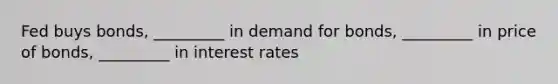 Fed buys bonds, _________ in demand for bonds, _________ in price of bonds, _________ in interest rates