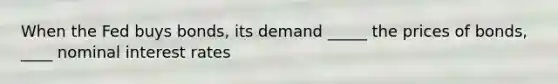 When the Fed buys bonds, its demand _____ the prices of bonds, ____ nominal interest rates