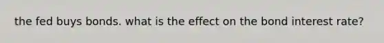 the fed buys bonds. what is the effect on the bond interest rate?