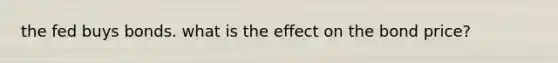 the fed buys bonds. what is the effect on the bond price?