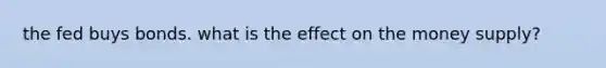 the fed buys bonds. what is the effect on the money supply?