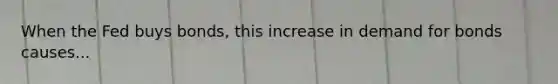 When the Fed buys bonds, this increase in demand for bonds causes...
