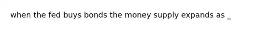 when the fed buys bonds the money supply expands as _