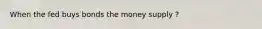 When the fed buys bonds the money supply ?