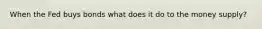 When the Fed buys bonds what does it do to the money supply?