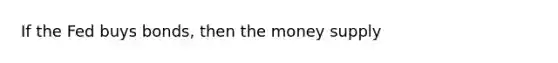 If the Fed buys bonds, then the money supply