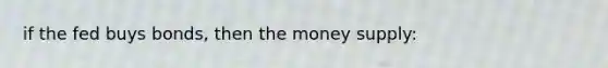 if the fed buys bonds, then the money supply: