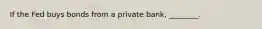 If the Fed buys bonds from a private bank, ________.