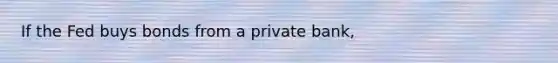 If the Fed buys bonds from a private bank,