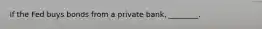 if the Fed buys bonds from a private bank, ________.