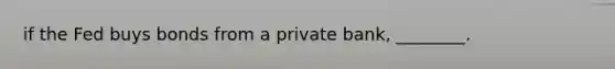 if the Fed buys bonds from a private bank, ________.