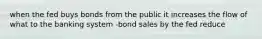 when the fed buys bonds from the public it increases the flow of what to the banking system -bond sales by the fed reduce