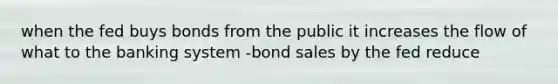 when the fed buys bonds from the public it increases the flow of what to the banking system -bond sales by the fed reduce