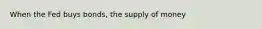 When the Fed buys bonds, the supply of money