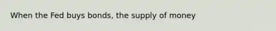 When the Fed buys bonds, the supply of money