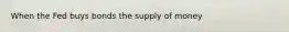 When the Fed buys bonds the supply of money