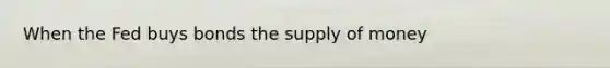 When the Fed buys bonds the supply of money