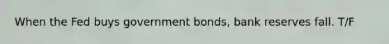 When the Fed buys government bonds, bank reserves fall. T/F