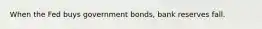 When the Fed buys government bonds, bank reserves fall.