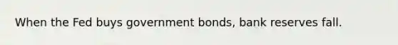 When the Fed buys government bonds, bank reserves fall.