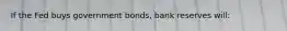 If the Fed buys government bonds, bank reserves will: