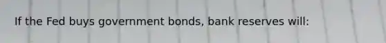 If the Fed buys government bonds, bank reserves will: