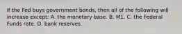 If the Fed buys government bonds, then all of the following will increase except: A. the monetary base. B. M1. C. the Federal Funds rate. D. bank reserves.