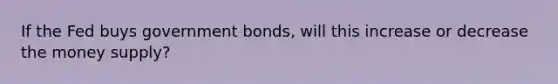 If the Fed buys government bonds, will this increase or decrease the money supply?