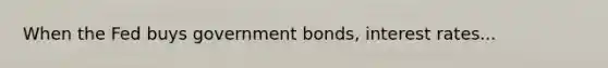 When the Fed buys government bonds, interest rates...