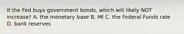 If the Fed buys government bonds, which will likely NOT increase? A. the monetary base B. MI C. the Federal Funds rate D. bank reserves