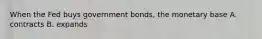 When the Fed buys government bonds, the monetary base A. contracts B. expands