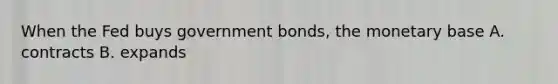 When the Fed buys government bonds, the monetary base A. contracts B. expands