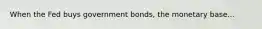 When the Fed buys government bonds, the monetary base...