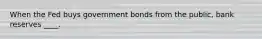 When the Fed buys government bonds from the public, bank reserves ____.