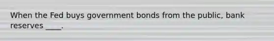 When the Fed buys government bonds from the public, bank reserves ____.