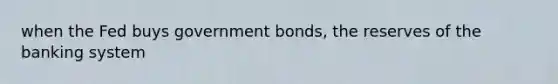 when the Fed buys government bonds, the reserves of the banking system